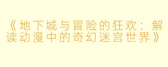 《地下城与冒险的狂欢：解读动漫中的奇幻迷宫世界》