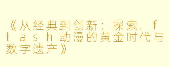 《从经典到创新：探索.flash动漫的黄金时代与数字遗产》