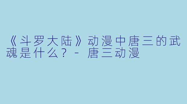 《斗罗大陆》动漫中唐三的武魂是什么？-唐三动漫