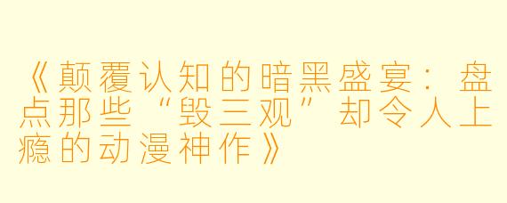 《颠覆认知的暗黑盛宴：盘点那些“毁三观”却令人上瘾的动漫神作》