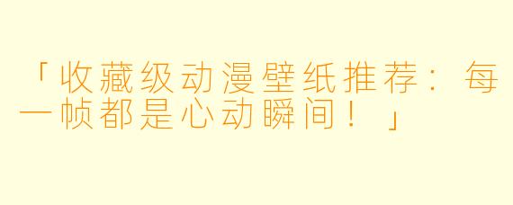 「收藏级动漫壁纸推荐：每一帧都是心动瞬间！」