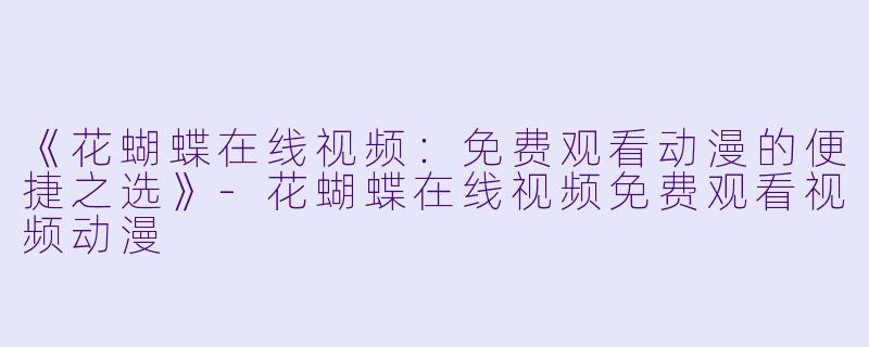 《花蝴蝶在线视频：免费观看动漫的便捷之选》-花蝴蝶在线视频免费观看视频动漫