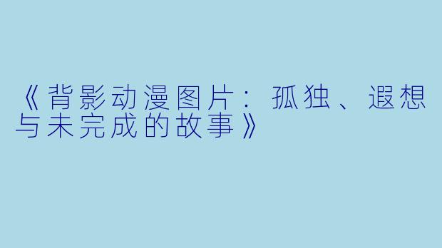 《背影动漫图片：孤独、遐想与未完成的故事》