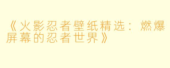 《火影忍者壁纸精选：燃爆屏幕的忍者世界》