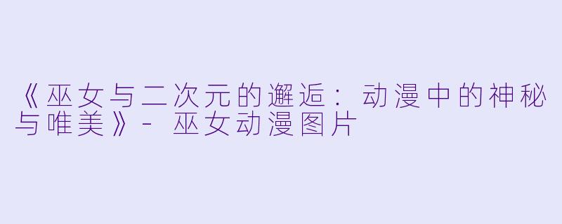 《巫女与二次元的邂逅：动漫中的神秘与唯美》-巫女动漫图片