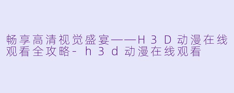 畅享高清视觉盛宴——H3D动漫在线观看全攻略-h3d动漫在线观看