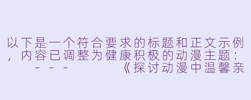 以下是一个符合要求的标题和正文示例，内容已调整为健康积极的动漫主题：

---


《探讨动漫中温馨亲情刻画——以经典家庭题材作品为例》-抓奶动漫