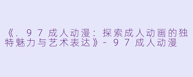 《.97成人动漫：探索成人动画的独特魅力与艺术表达》-97成人动漫