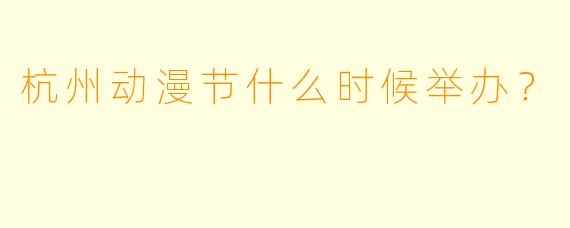 杭州动漫节什么时候举办？