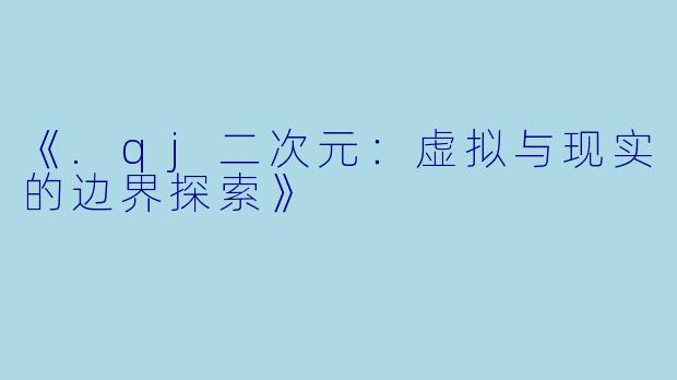 《.qj二次元：虚拟与现实的边界探索》