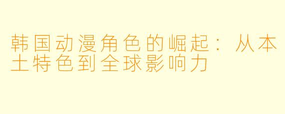 韩国动漫角色的崛起：从本土特色到全球影响力