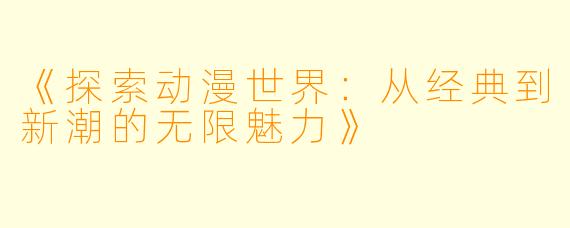 《探索动漫世界：从经典到新潮的无限魅力》