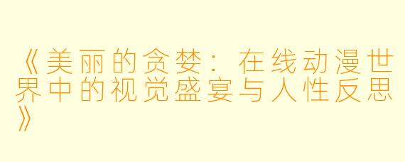 《美丽的贪婪：在线动漫世界中的视觉盛宴与人性反思》