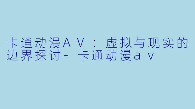 卡通动漫AV：虚拟与现实的边界探讨-卡通动漫av