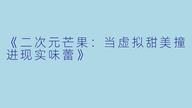 《二次元芒果：当虚拟甜美撞进现实味蕾》