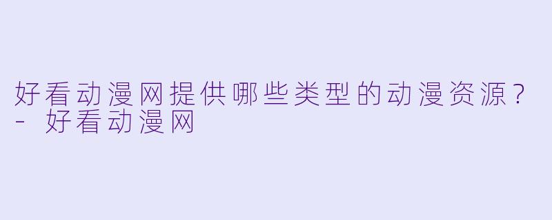 好看动漫网提供哪些类型的动漫资源？-好看动漫网
