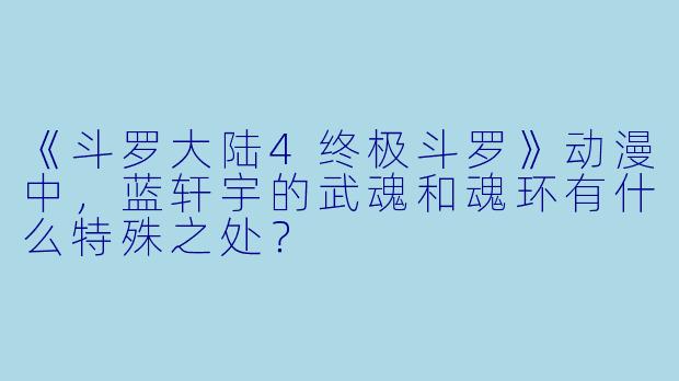 《斗罗大陆4终极斗罗》动漫中,蓝轩宇的武魂和魂环有什么特殊之处?
