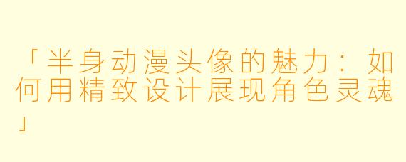 「半身动漫头像的魅力：如何用精致设计展现角色灵魂」