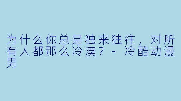 为什么你总是独来独往，对所有人都那么冷漠？-冷酷动漫男