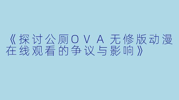 《探讨公厕OVA无修版动漫在线观看的争议与影响》