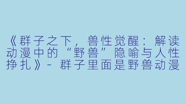 《群子之下，兽性觉醒：解读动漫中的“野兽”隐喻与人性挣扎》-群子里面是野兽动漫