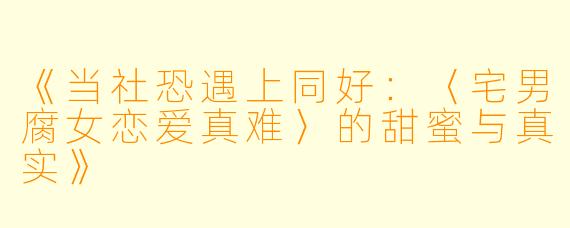 《当社恐遇上同好：〈宅男腐女恋爱真难〉的甜蜜与真实》