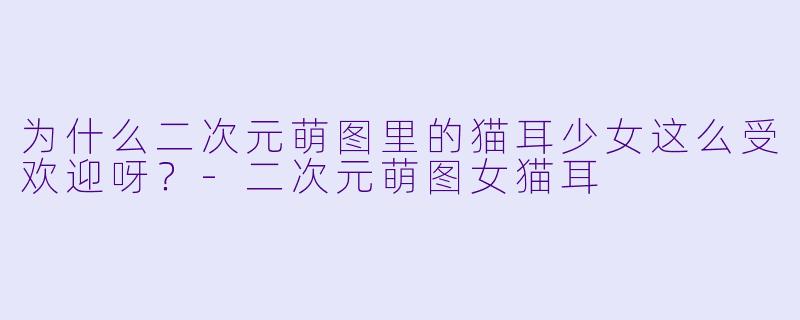 为什么二次元萌图里的猫耳少女这么受欢迎呀？-二次元萌图女猫耳