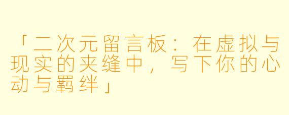 「二次元留言板：在虚拟与现实的夹缝中，写下你的心动与羁绊」