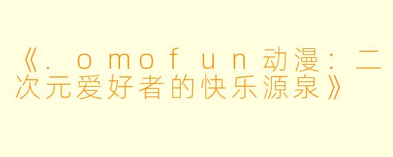 《.omofun动漫：二次元爱好者的快乐源泉》