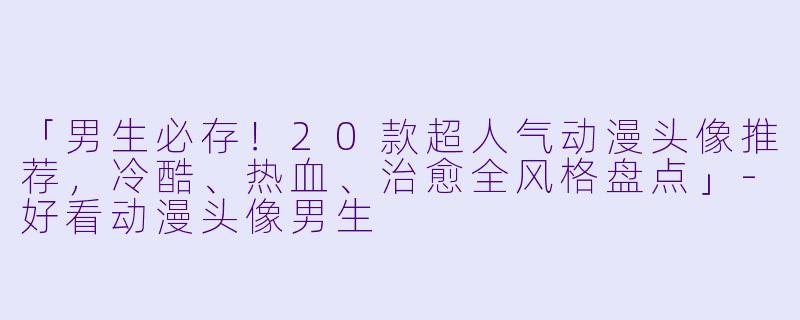 「男生必存！20款超人气动漫头像推荐，冷酷、热血、治愈全风格盘点」-好看动漫头像男生