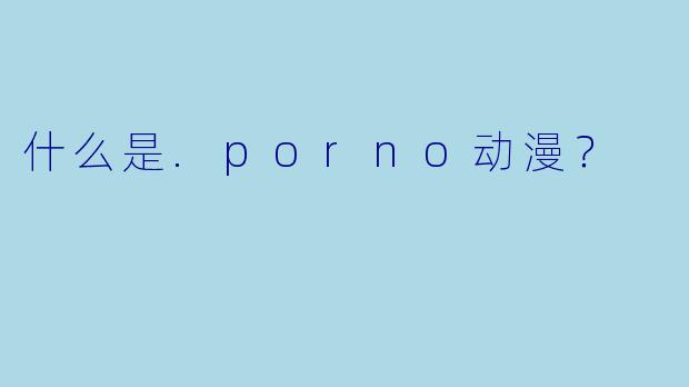 什么是.porno动漫？