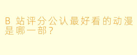 B站评分公认最好看的动漫是哪一部？