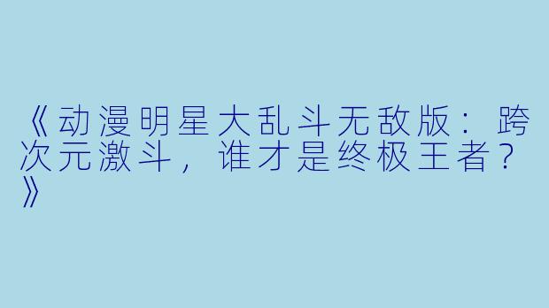 《动漫明星大乱斗无敌版：跨次元激斗，谁才是终极王者？》