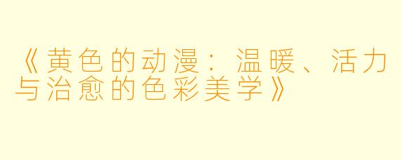 《黄色的动漫：温暖、活力与治愈的色彩美学》