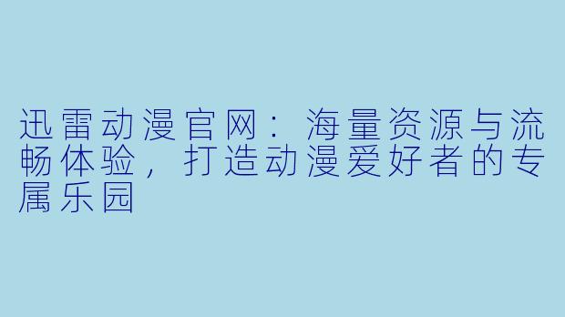 迅雷动漫官网：海量资源与流畅体验，打造动漫爱好者的专属乐园