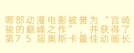哪部动漫电影被誉为“宫崎骏的巅峰之作”，并获得了第75届奥斯卡最佳动画长片奖？