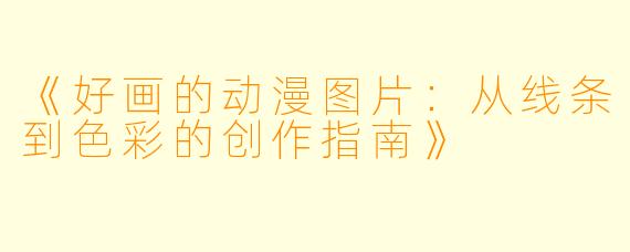 《好画的动漫图片：从线条到色彩的创作指南》