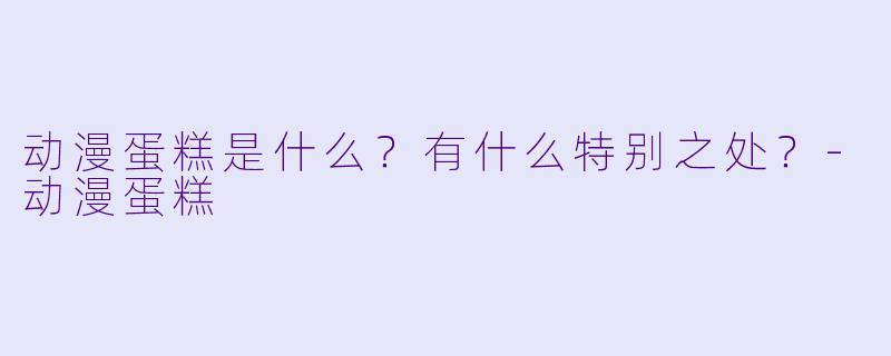 动漫蛋糕是什么？有什么特别之处？-动漫蛋糕