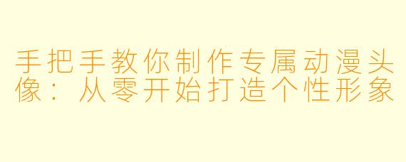手把手教你制作专属动漫头像：从零开始打造个性形象