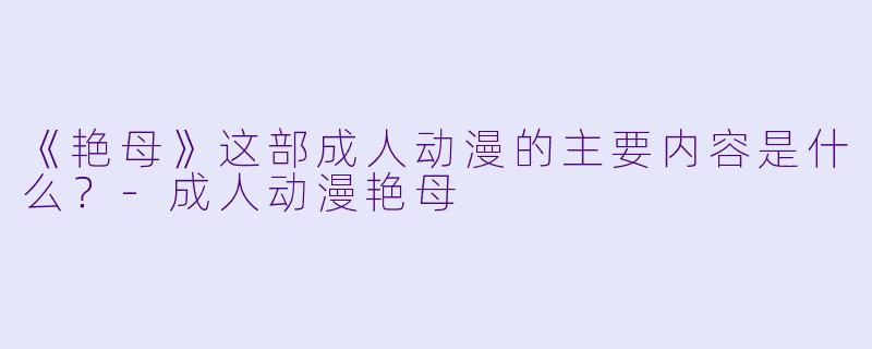 《艳母》这部成人动漫的主要内容是什么？-成人动漫艳母