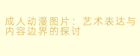 成人动漫图片：艺术表达与内容边界的探讨