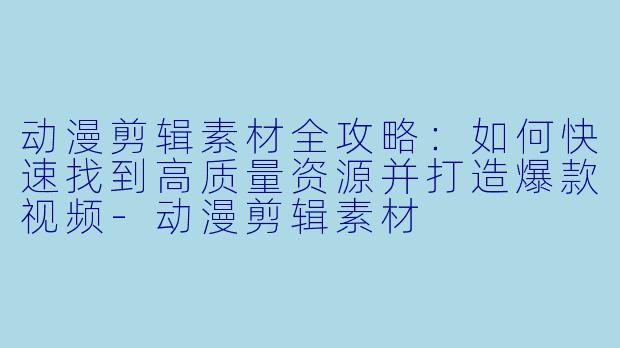 动漫剪辑素材全攻略：如何快速找到高质量资源并打造爆款视频-动漫剪辑素材