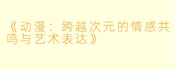 《动漫：跨越次元的情感共鸣与艺术表达》