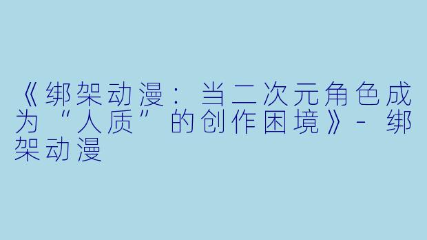 《绑架动漫：当二次元角色成为“人质”的创作困境》-绑架动漫