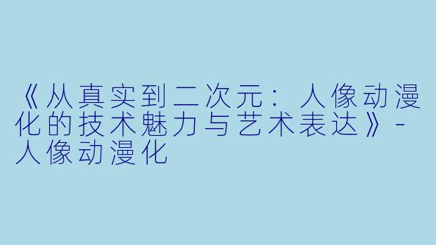 《从真实到二次元：人像动漫化的技术魅力与艺术表达》-人像动漫化