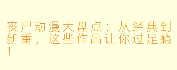丧尸动漫大盘点：从经典到新番，这些作品让你过足瘾！