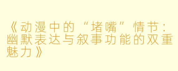 《动漫中的“堵嘴”情节：幽默表达与叙事功能的双重魅力》
