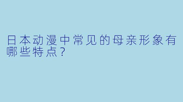 日本动漫中常见的母亲形象有哪些特点？