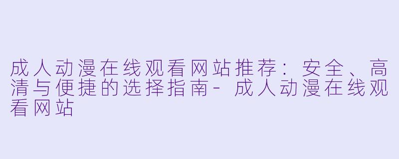 成人动漫在线观看网站推荐：安全、高清与便捷的选择指南-成人动漫在线观看网站