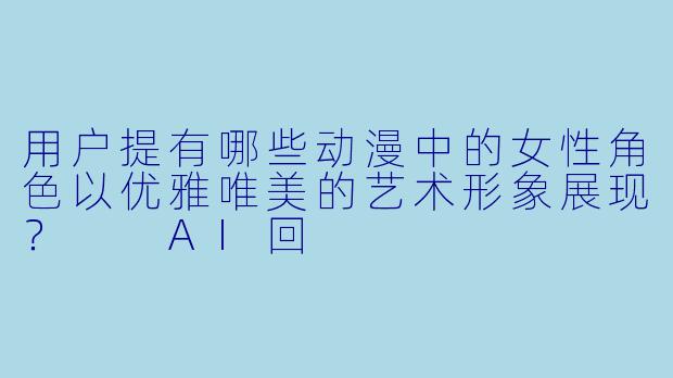 用户提有哪些动漫中的女性角色以优雅唯美的艺术形象展现？

AI回